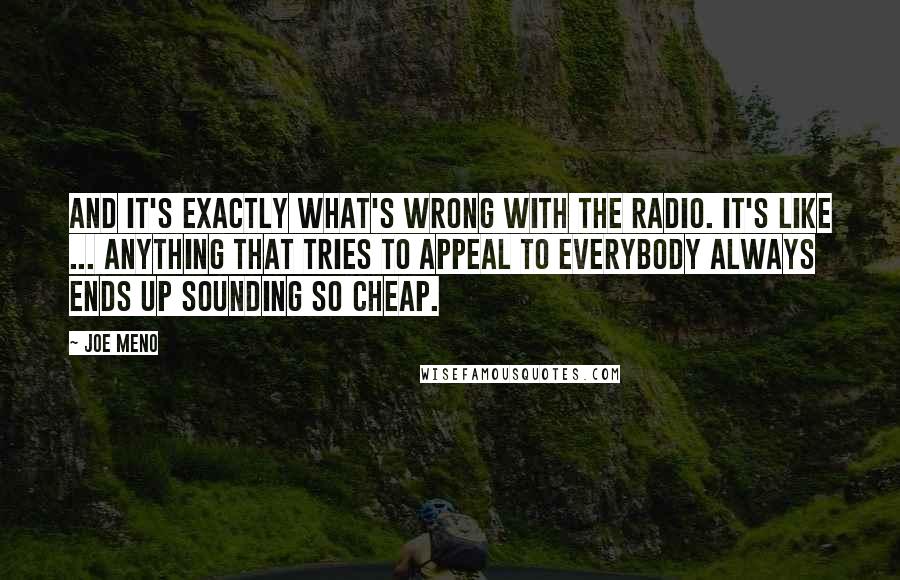 Joe Meno Quotes: And it's exactly what's wrong with the radio. It's like ... anything that tries to appeal to everybody always ends up sounding so cheap.