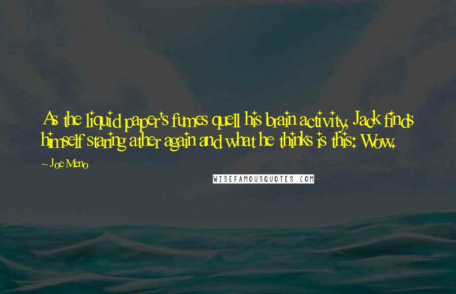 Joe Meno Quotes: As the liquid paper's fumes quell his brain activity, Jack finds himself staring ather again and what he thinks is this: Wow.