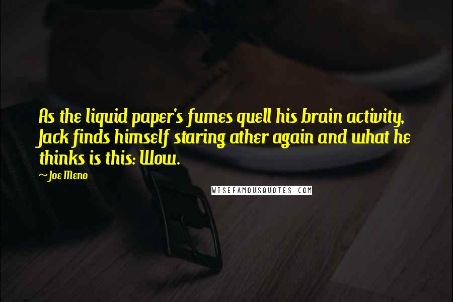 Joe Meno Quotes: As the liquid paper's fumes quell his brain activity, Jack finds himself staring ather again and what he thinks is this: Wow.