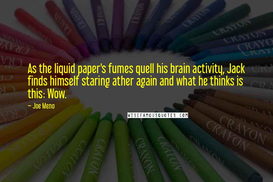 Joe Meno Quotes: As the liquid paper's fumes quell his brain activity, Jack finds himself staring ather again and what he thinks is this: Wow.