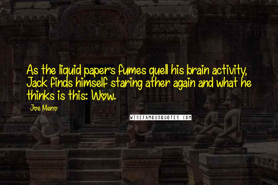 Joe Meno Quotes: As the liquid paper's fumes quell his brain activity, Jack finds himself staring ather again and what he thinks is this: Wow.