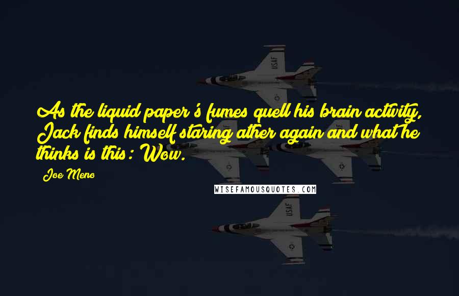 Joe Meno Quotes: As the liquid paper's fumes quell his brain activity, Jack finds himself staring ather again and what he thinks is this: Wow.