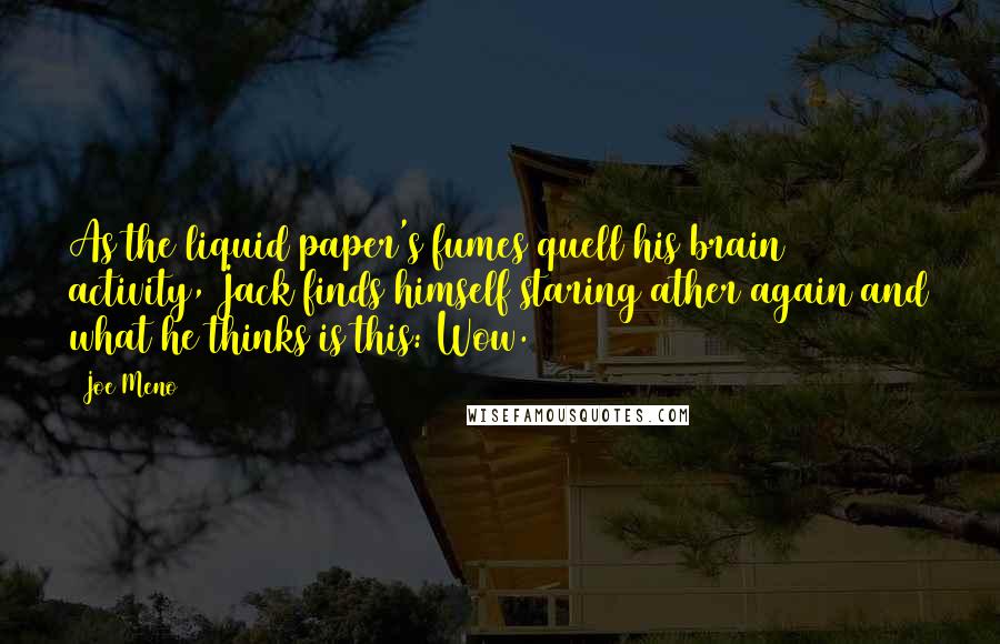 Joe Meno Quotes: As the liquid paper's fumes quell his brain activity, Jack finds himself staring ather again and what he thinks is this: Wow.