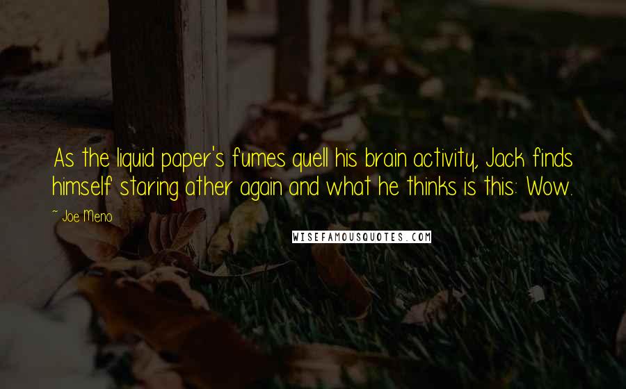 Joe Meno Quotes: As the liquid paper's fumes quell his brain activity, Jack finds himself staring ather again and what he thinks is this: Wow.