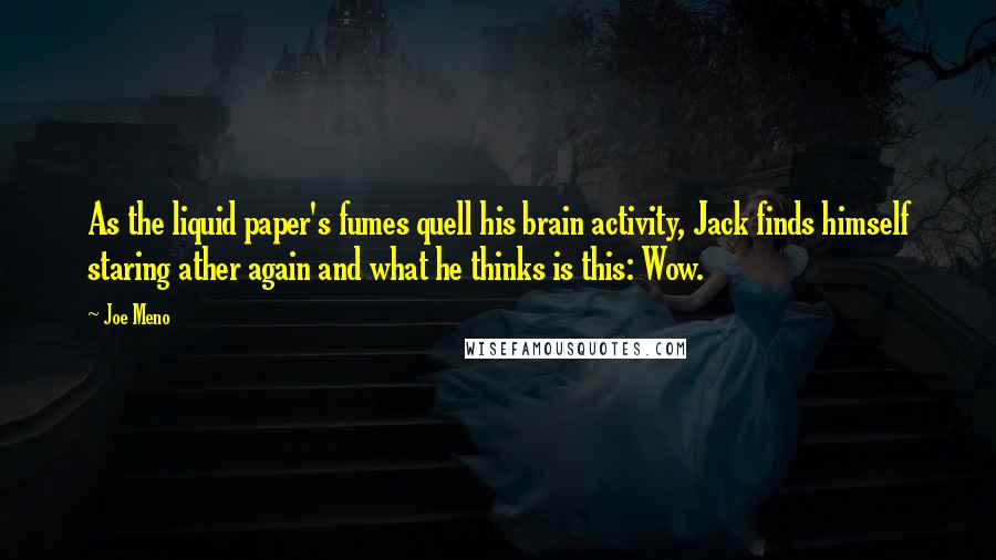 Joe Meno Quotes: As the liquid paper's fumes quell his brain activity, Jack finds himself staring ather again and what he thinks is this: Wow.