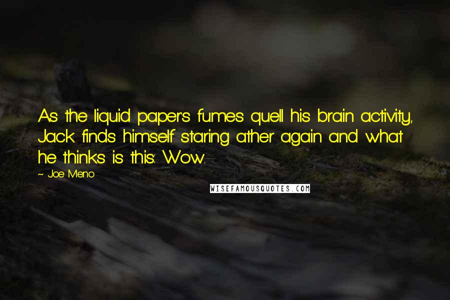 Joe Meno Quotes: As the liquid paper's fumes quell his brain activity, Jack finds himself staring ather again and what he thinks is this: Wow.