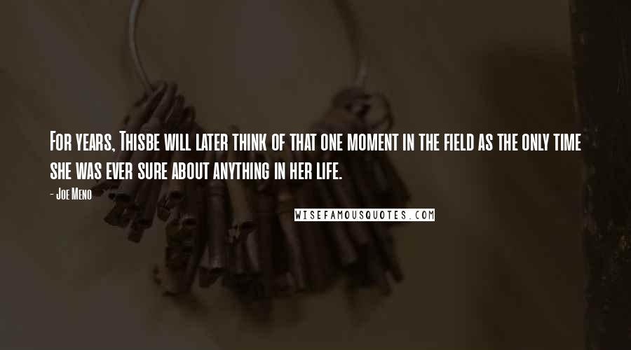 Joe Meno Quotes: For years, Thisbe will later think of that one moment in the field as the only time she was ever sure about anything in her life.