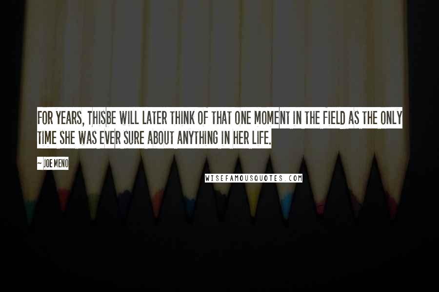 Joe Meno Quotes: For years, Thisbe will later think of that one moment in the field as the only time she was ever sure about anything in her life.