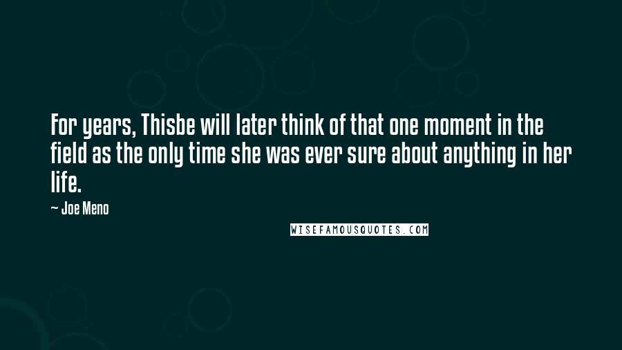 Joe Meno Quotes: For years, Thisbe will later think of that one moment in the field as the only time she was ever sure about anything in her life.