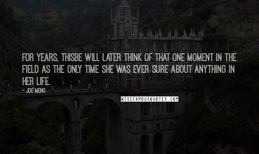 Joe Meno Quotes: For years, Thisbe will later think of that one moment in the field as the only time she was ever sure about anything in her life.