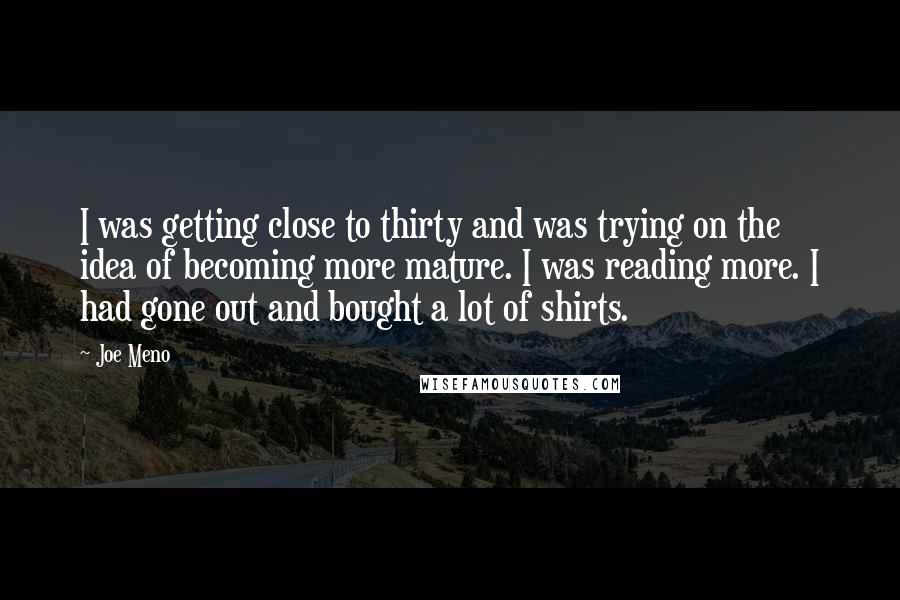 Joe Meno Quotes: I was getting close to thirty and was trying on the idea of becoming more mature. I was reading more. I had gone out and bought a lot of shirts.