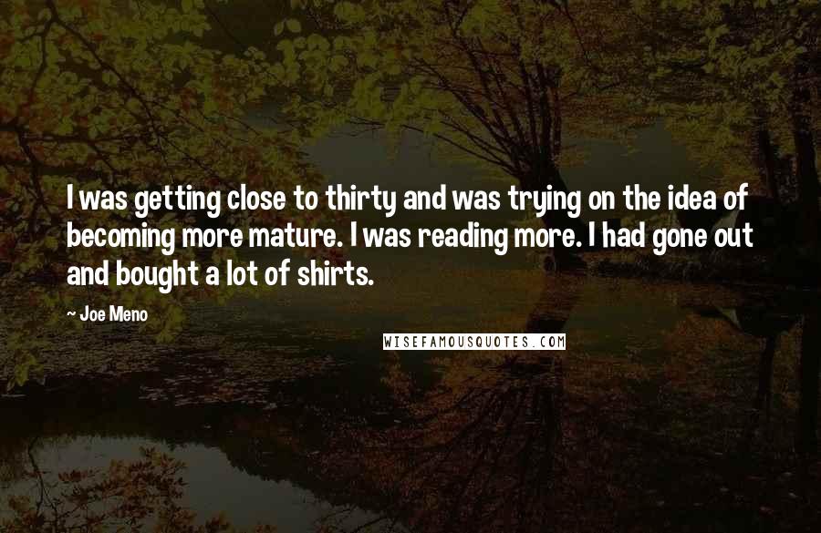 Joe Meno Quotes: I was getting close to thirty and was trying on the idea of becoming more mature. I was reading more. I had gone out and bought a lot of shirts.