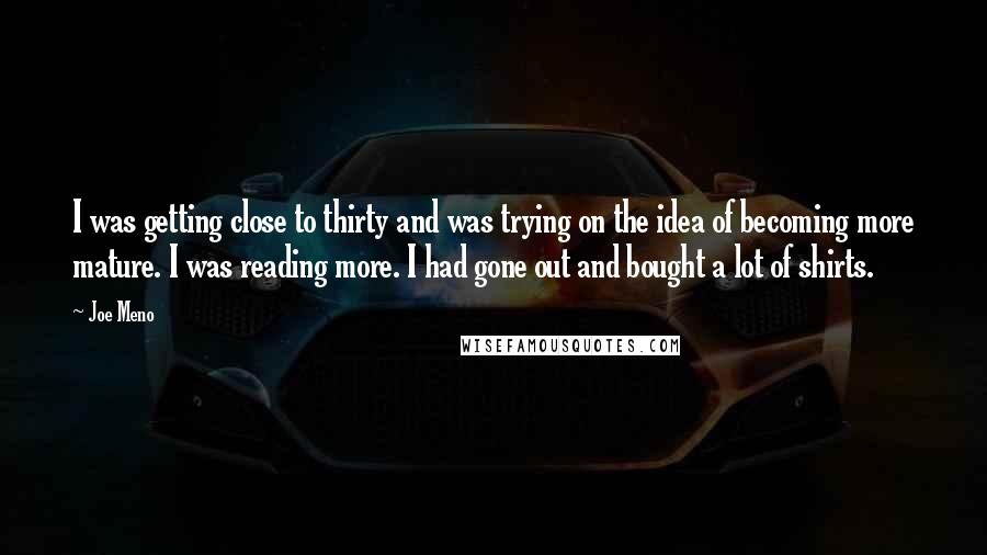 Joe Meno Quotes: I was getting close to thirty and was trying on the idea of becoming more mature. I was reading more. I had gone out and bought a lot of shirts.