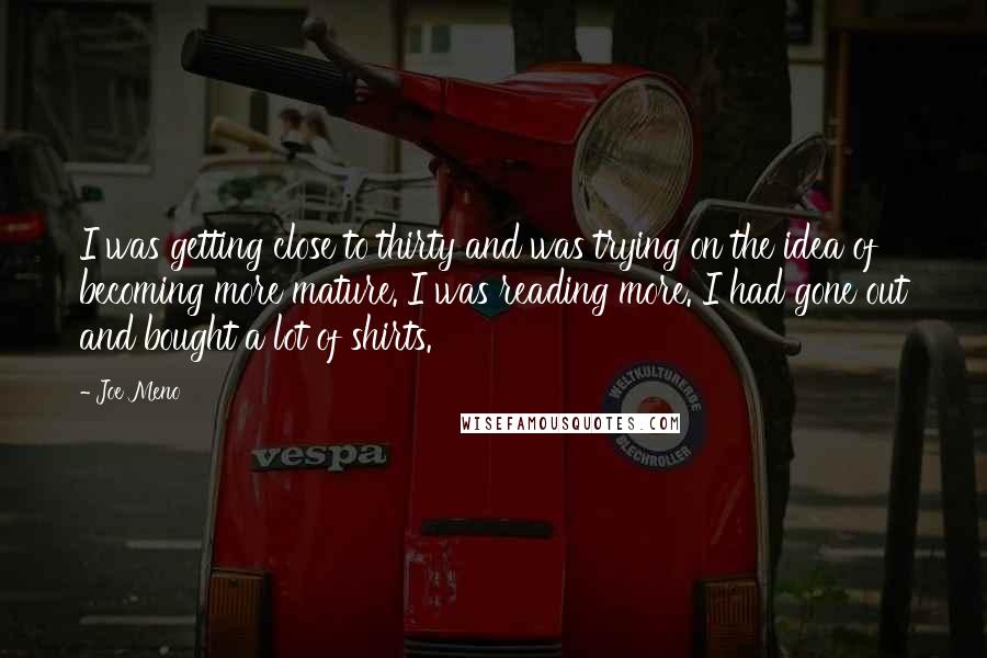 Joe Meno Quotes: I was getting close to thirty and was trying on the idea of becoming more mature. I was reading more. I had gone out and bought a lot of shirts.