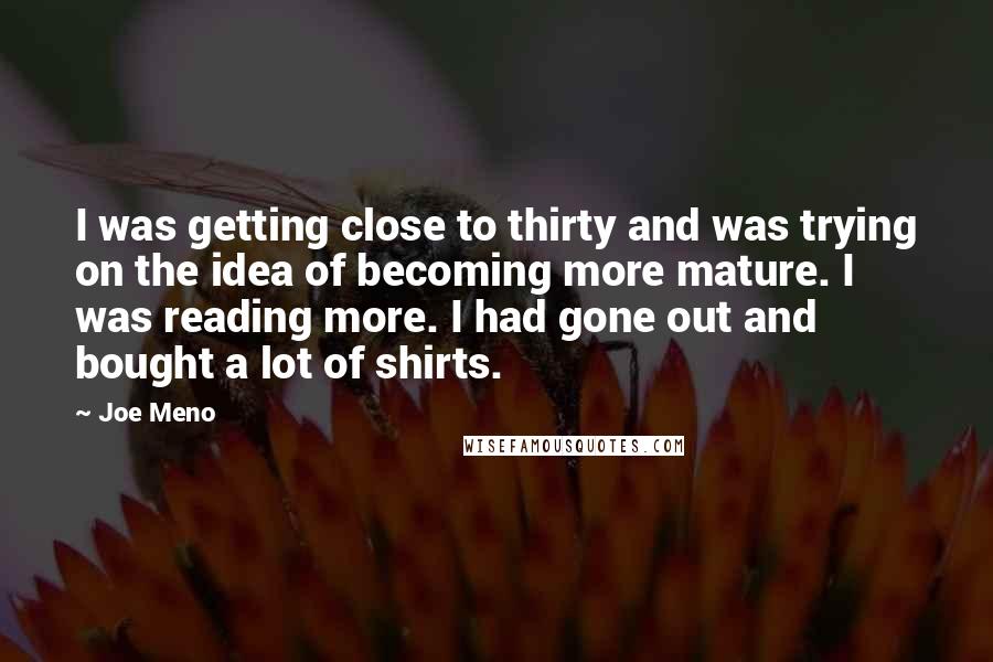 Joe Meno Quotes: I was getting close to thirty and was trying on the idea of becoming more mature. I was reading more. I had gone out and bought a lot of shirts.