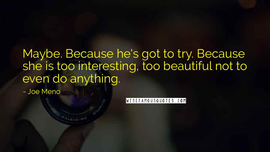 Joe Meno Quotes: Maybe. Because he's got to try. Because she is too interesting, too beautiful not to even do anything.