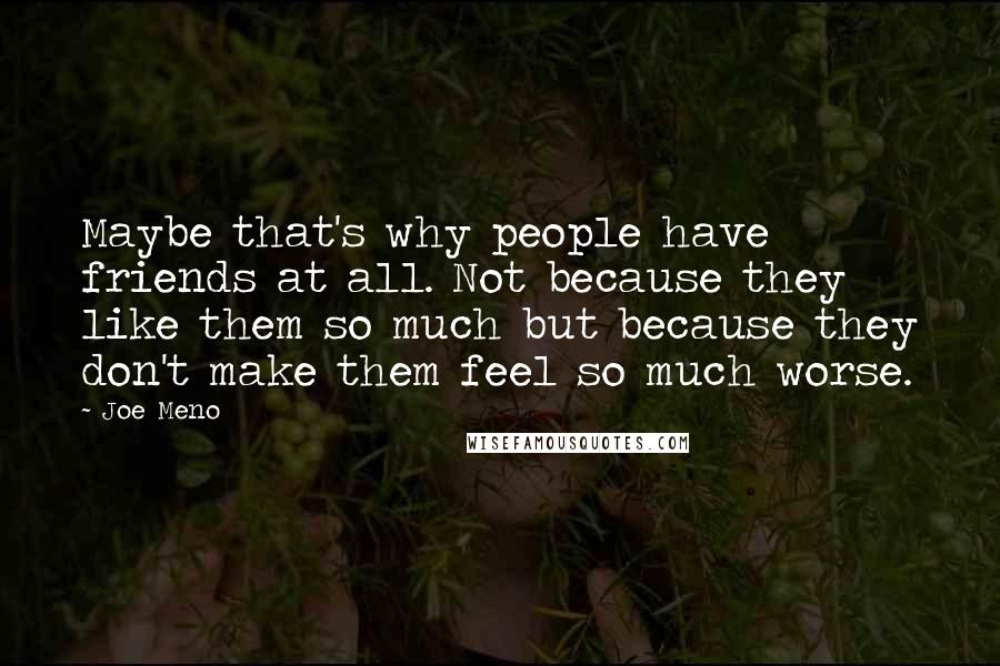 Joe Meno Quotes: Maybe that's why people have friends at all. Not because they like them so much but because they don't make them feel so much worse.