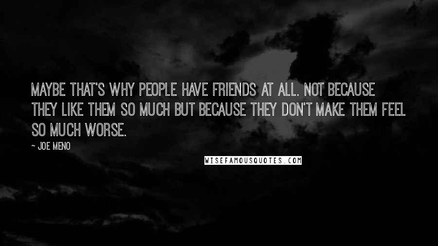 Joe Meno Quotes: Maybe that's why people have friends at all. Not because they like them so much but because they don't make them feel so much worse.