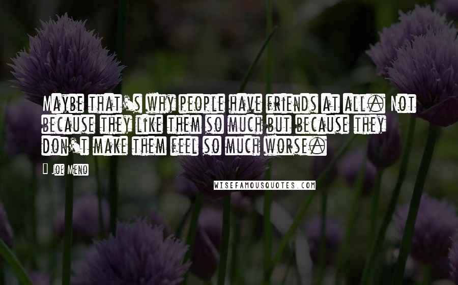 Joe Meno Quotes: Maybe that's why people have friends at all. Not because they like them so much but because they don't make them feel so much worse.