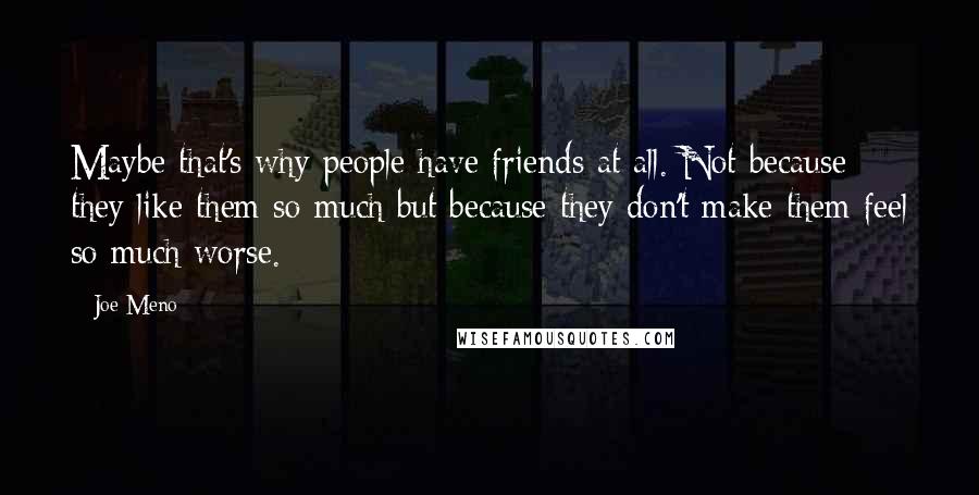 Joe Meno Quotes: Maybe that's why people have friends at all. Not because they like them so much but because they don't make them feel so much worse.