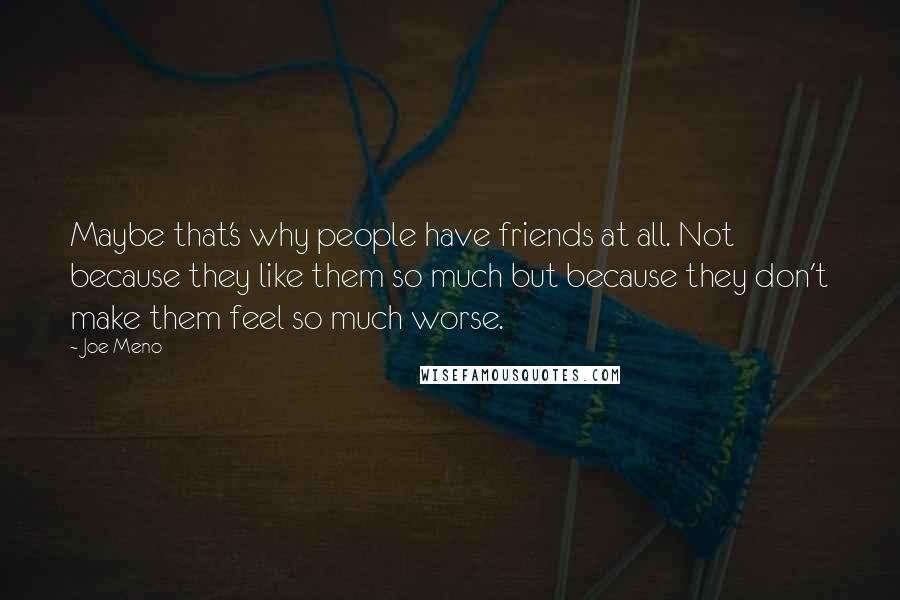 Joe Meno Quotes: Maybe that's why people have friends at all. Not because they like them so much but because they don't make them feel so much worse.