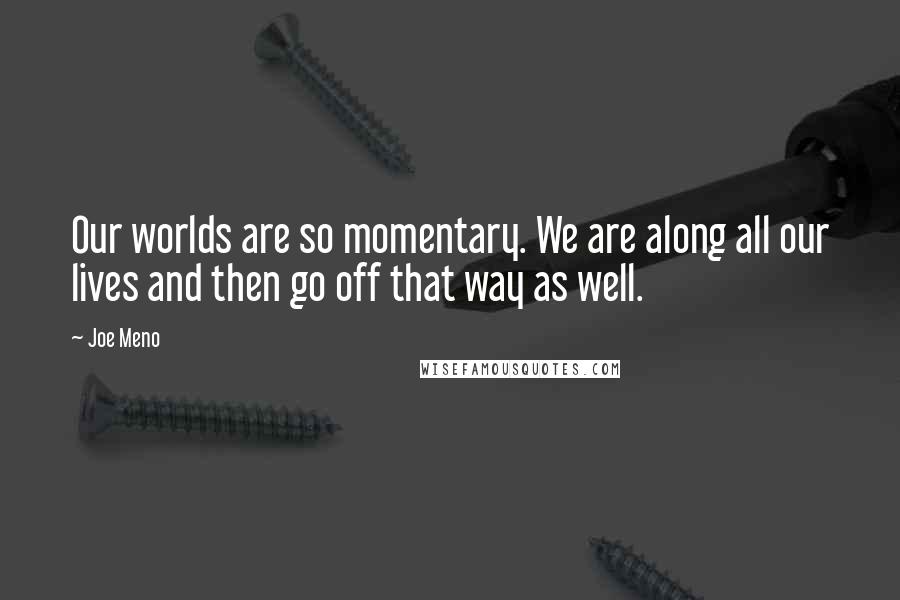Joe Meno Quotes: Our worlds are so momentary. We are along all our lives and then go off that way as well.
