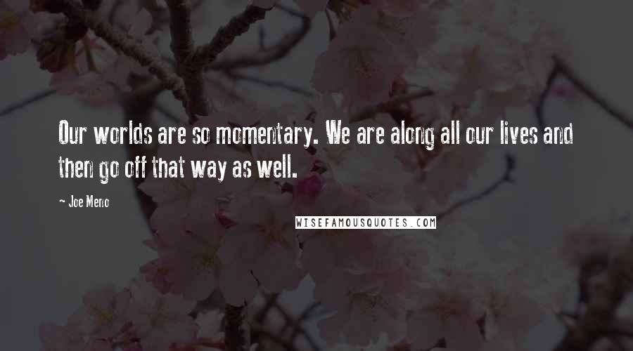 Joe Meno Quotes: Our worlds are so momentary. We are along all our lives and then go off that way as well.