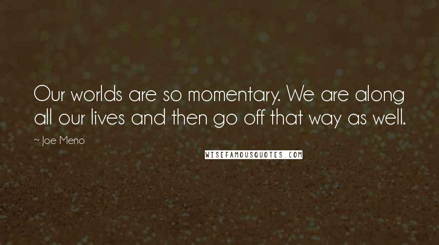 Joe Meno Quotes: Our worlds are so momentary. We are along all our lives and then go off that way as well.