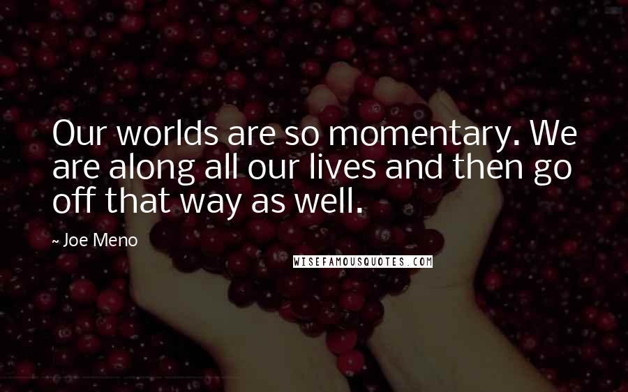 Joe Meno Quotes: Our worlds are so momentary. We are along all our lives and then go off that way as well.