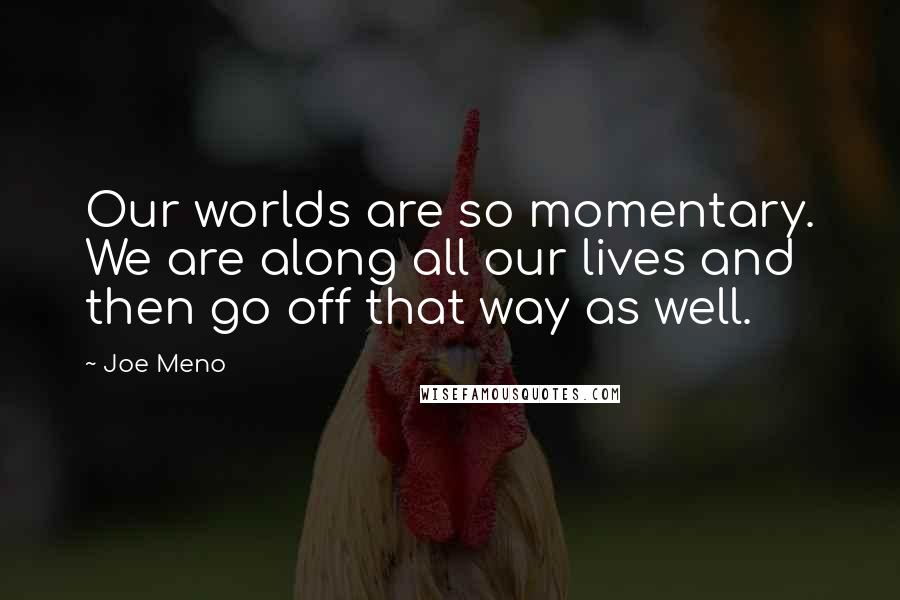 Joe Meno Quotes: Our worlds are so momentary. We are along all our lives and then go off that way as well.