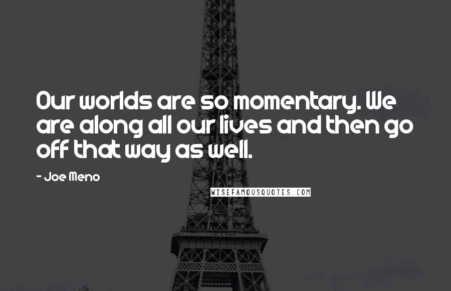 Joe Meno Quotes: Our worlds are so momentary. We are along all our lives and then go off that way as well.