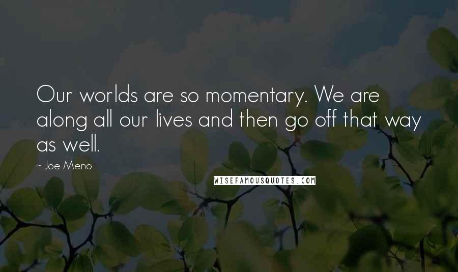 Joe Meno Quotes: Our worlds are so momentary. We are along all our lives and then go off that way as well.