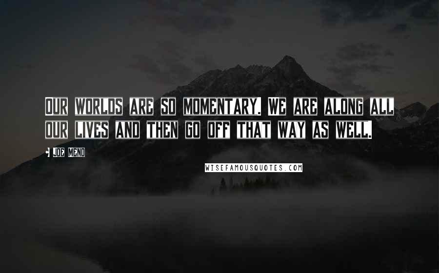 Joe Meno Quotes: Our worlds are so momentary. We are along all our lives and then go off that way as well.