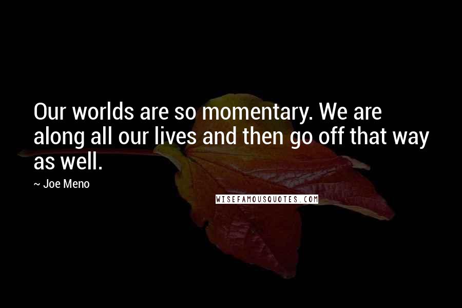 Joe Meno Quotes: Our worlds are so momentary. We are along all our lives and then go off that way as well.