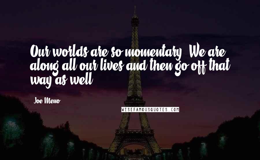 Joe Meno Quotes: Our worlds are so momentary. We are along all our lives and then go off that way as well.