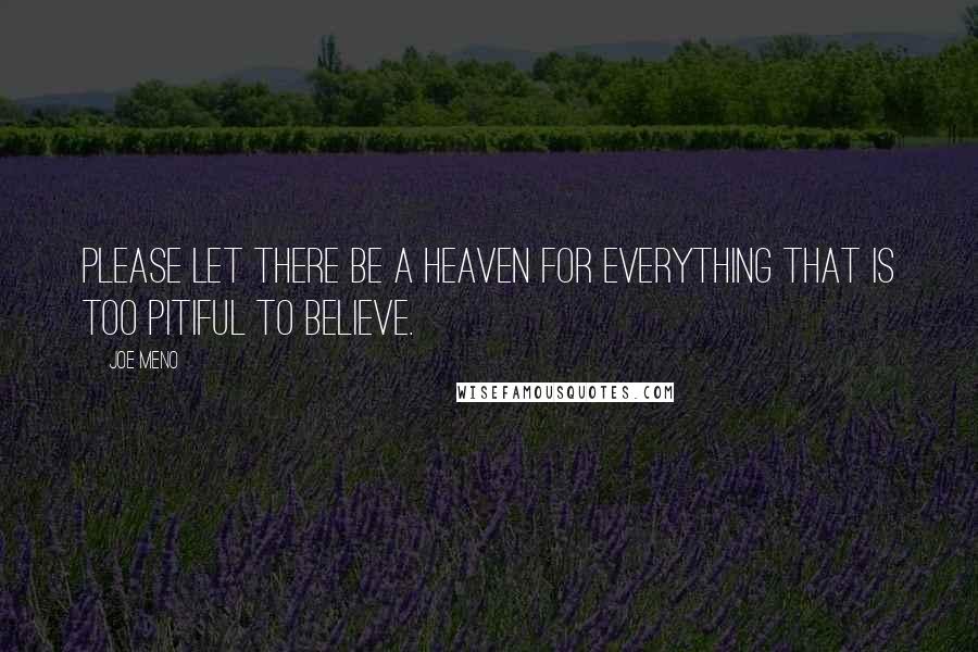 Joe Meno Quotes: Please let there be a heaven for everything that is too pitiful to believe.
