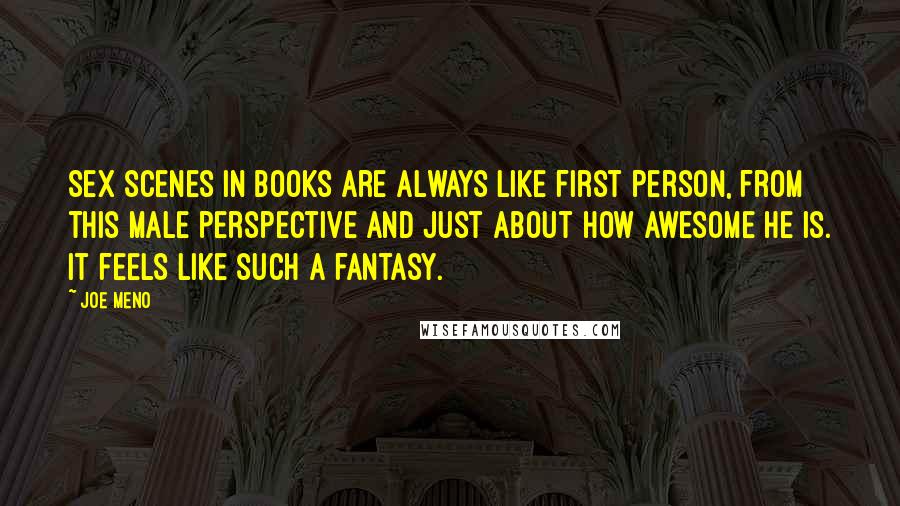 Joe Meno Quotes: Sex scenes in books are always like first person, from this male perspective and just about how awesome he is. It feels like such a fantasy.