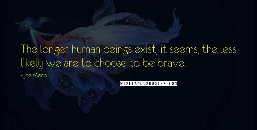 Joe Meno Quotes: The longer human beings exist, it seems, the less likely we are to choose to be brave.