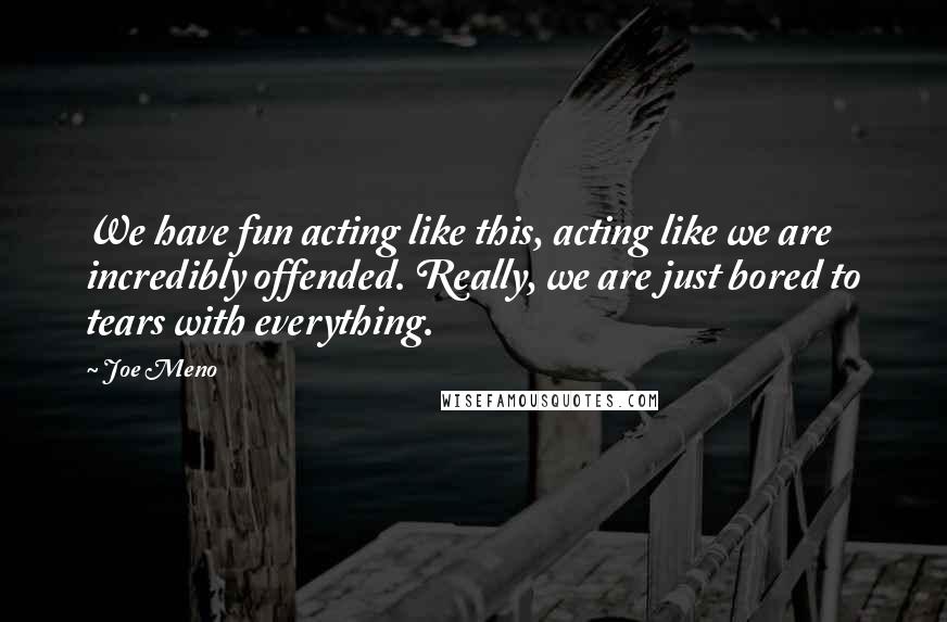 Joe Meno Quotes: We have fun acting like this, acting like we are incredibly offended. Really, we are just bored to tears with everything.