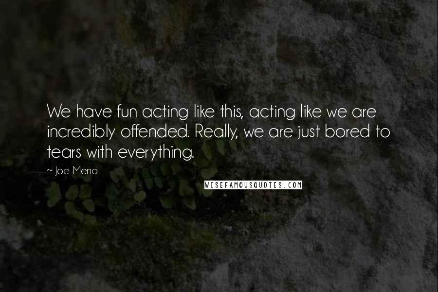 Joe Meno Quotes: We have fun acting like this, acting like we are incredibly offended. Really, we are just bored to tears with everything.