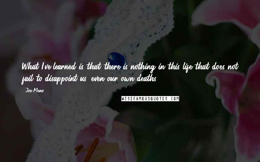 Joe Meno Quotes: What I've learned is that there is nothing in this life that does not fail to disappoint us, even our own deaths.