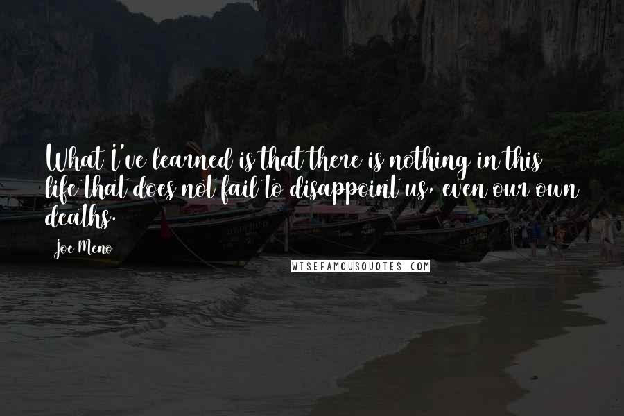 Joe Meno Quotes: What I've learned is that there is nothing in this life that does not fail to disappoint us, even our own deaths.