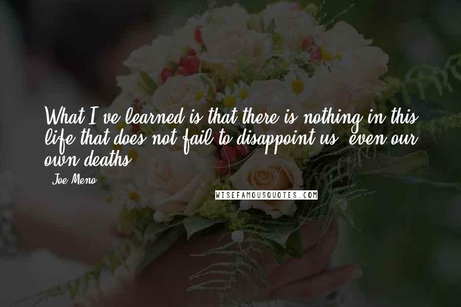 Joe Meno Quotes: What I've learned is that there is nothing in this life that does not fail to disappoint us, even our own deaths.