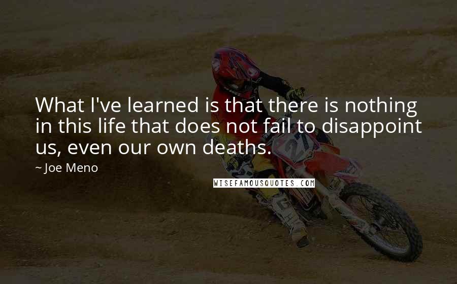 Joe Meno Quotes: What I've learned is that there is nothing in this life that does not fail to disappoint us, even our own deaths.