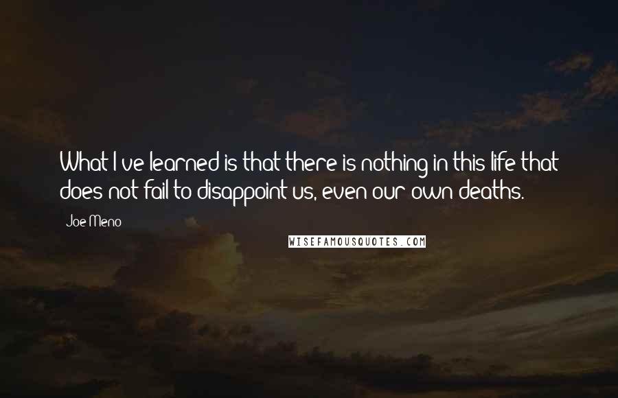 Joe Meno Quotes: What I've learned is that there is nothing in this life that does not fail to disappoint us, even our own deaths.