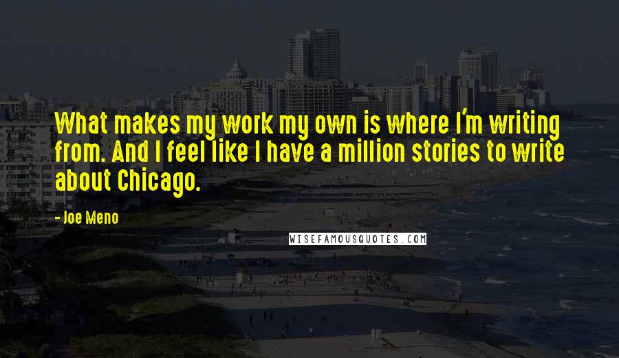 Joe Meno Quotes: What makes my work my own is where I'm writing from. And I feel like I have a million stories to write about Chicago.