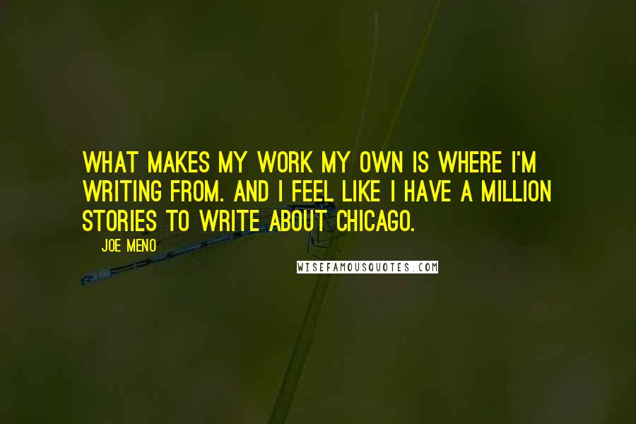 Joe Meno Quotes: What makes my work my own is where I'm writing from. And I feel like I have a million stories to write about Chicago.