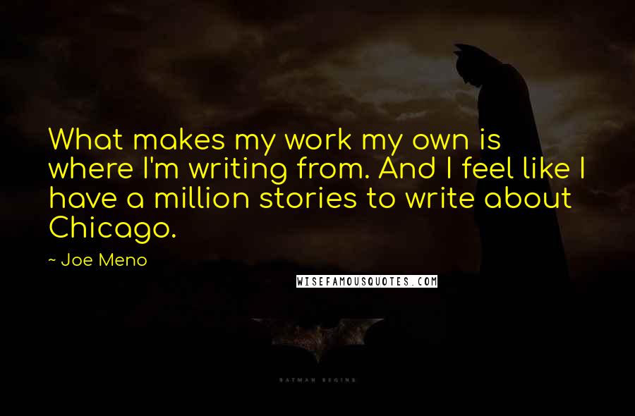 Joe Meno Quotes: What makes my work my own is where I'm writing from. And I feel like I have a million stories to write about Chicago.