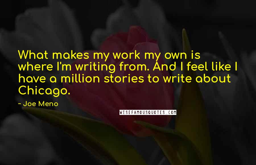 Joe Meno Quotes: What makes my work my own is where I'm writing from. And I feel like I have a million stories to write about Chicago.