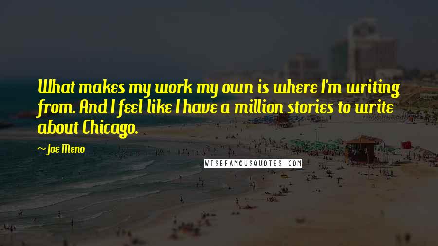 Joe Meno Quotes: What makes my work my own is where I'm writing from. And I feel like I have a million stories to write about Chicago.